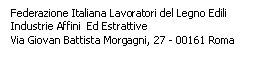 Casella di testo: Federazione Italiana Lavoratori del Legno Edili Industrie Affini  Ed Estrattive
Via Giovan Battista Morgagni, 27 - 00161 Roma
